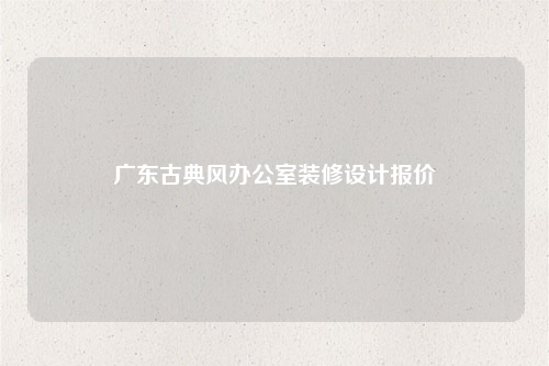 广东古典风办公室装修设计报价