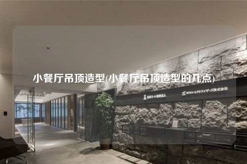 小餐厅吊顶造型(小餐厅吊顶造型的几点)