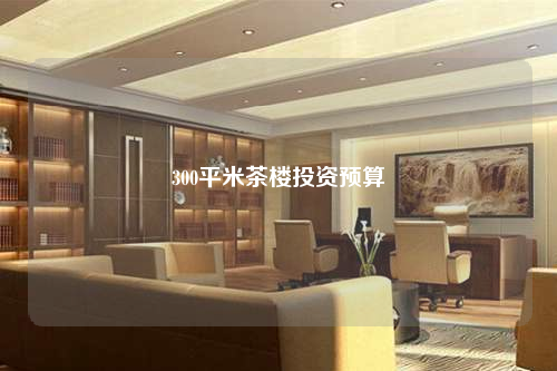 300平米茶楼投资预算
