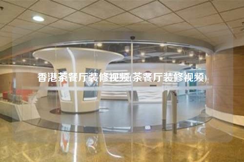 香港茶餐厅装修视频(茶餐厅装修视频)