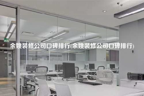 余姚装修公司口碑排行(余姚装修公司口碑排行)