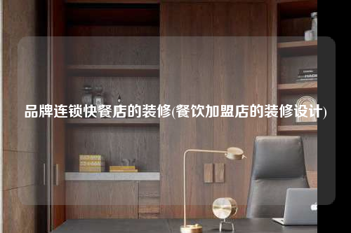 品牌连锁快餐店的装修(餐饮加盟店的装修设计)