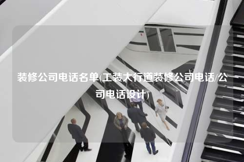 装修公司电话名单(工装大行道装修公司电话/公司电话设计)