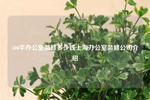 100平办公室装修多少钱上海办公室装修公司介绍