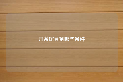 开茶馆具备哪些条件