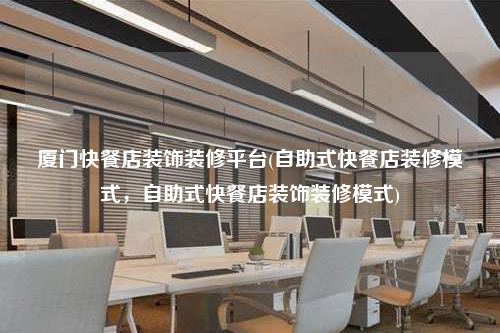 厦门快餐店装饰装修平台(自助式快餐店装修模式,自助式快餐店装饰装修模式)