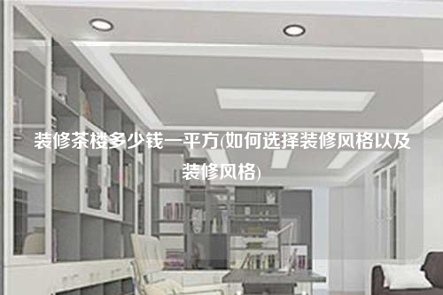 装修茶楼多少钱一平方(如何选择装修风格以及装修风格)