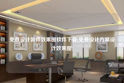 免费设计装修效果图软件下载(免费设计方案设计效果图)