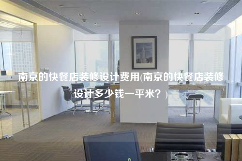 南京的快餐店装修设计费用(南京的快餐店装修设计多少钱一平米?)