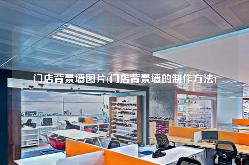 门店背景墙图片(门店背景墙的制作方法)