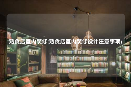熟食店室内装修(熟食店室内装修设计注意事项)