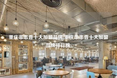 重庆串串香十大加盟品牌(重庆串串香十大加盟品牌排行榜)