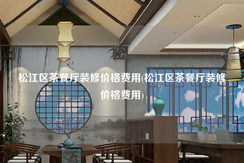 松江区茶餐厅装修价格费用(松江区茶餐厅装修价格费用)