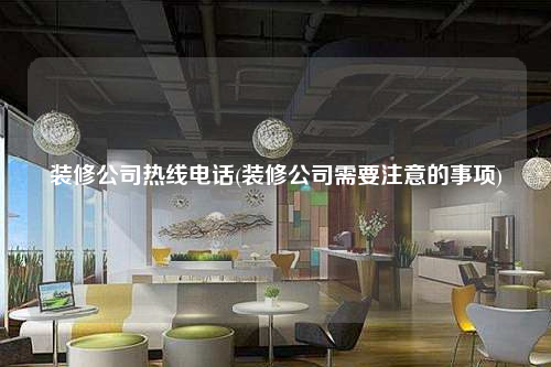 装修公司热线电话(装修公司需要注意的事项)