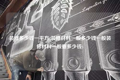 装修多少钱一平方(装修材料一般多少钱一般装修材料一般要多少钱)