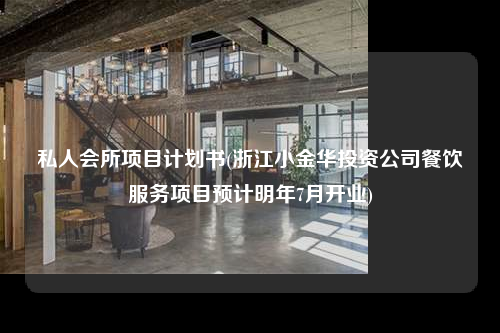 私人会所项目计划书(浙江小金华投资公司餐饮服务项目预计明年7月开业)
