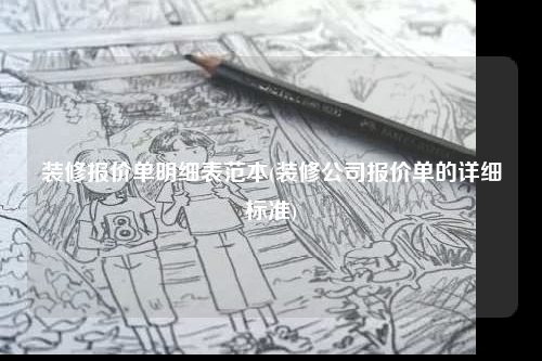 装修报价单明细表范本(装修公司报价单的详细标准)