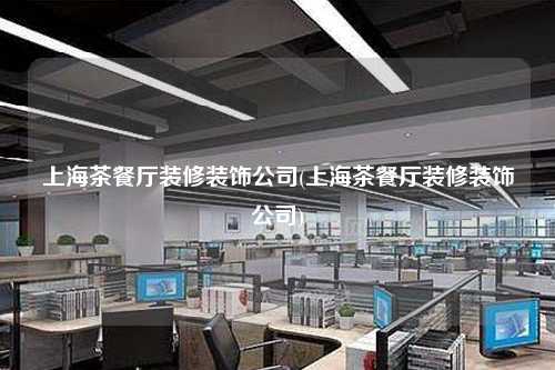 上海茶餐厅装修装饰公司(上海茶餐厅装修装饰公司)