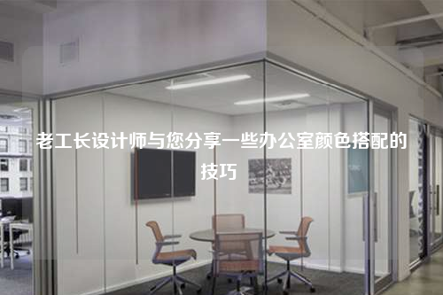 老工长设计师与您分享一些办公室颜色搭配的技巧