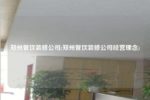 郑州餐饮装修公司(郑州餐饮装修公司经营理念)