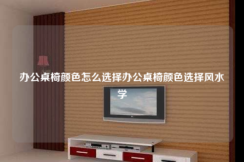 办公桌椅颜色怎么选择办公桌椅颜色选择风水学