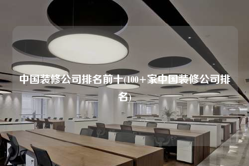 中国装修公司排名前十(100+家中国装修公司排名)