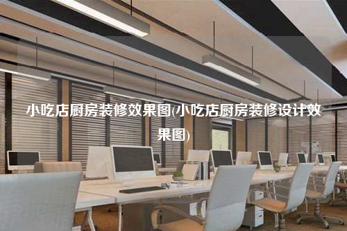 小吃店厨房装修效果图(小吃店厨房装修设计效果图)