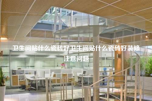 卫生间贴什么瓷砖好卫生间贴什么瓷砖好装修注意问题