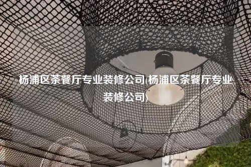 杨浦区茶餐厅专业装修公司(杨浦区茶餐厅专业装修公司)
