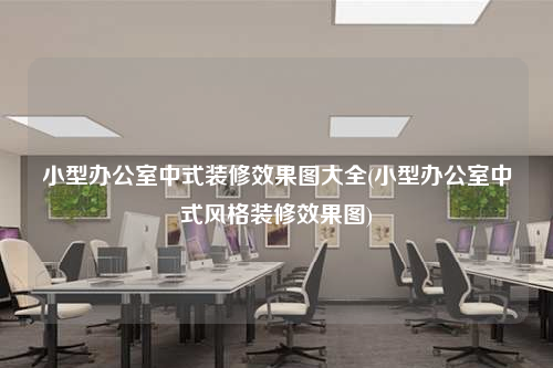 小型办公室中式装修效果图大全(小型办公室中式风格装修效果图)