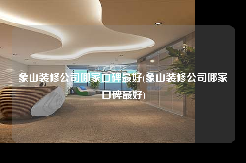 象山装修公司哪家口碑最好(象山装修公司哪家口碑最好)