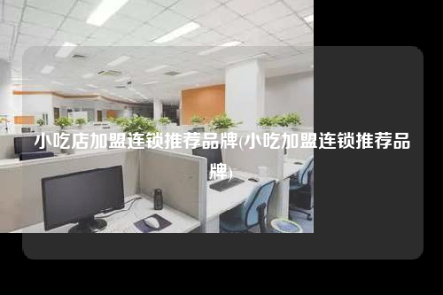 小吃店加盟连锁推荐品牌(小吃加盟连锁推荐品牌)