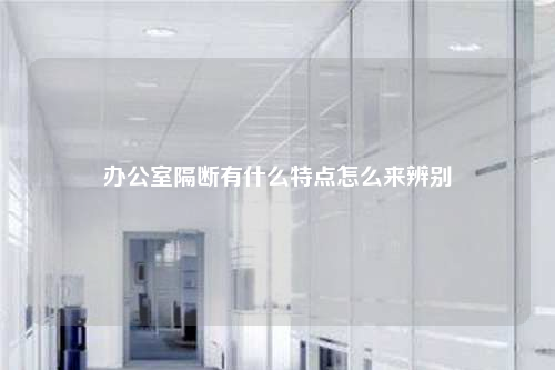 办公室隔断有什么特点怎么来辨别