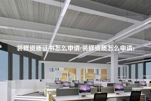 装修资质证书怎么申请(装修资质怎么申请)