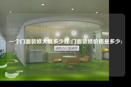 一个门面装修大概多少钱(门面装修价格是多少)