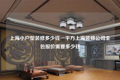 上海小户型装修多少钱一平方上海装修公司全包报价需要多少钱