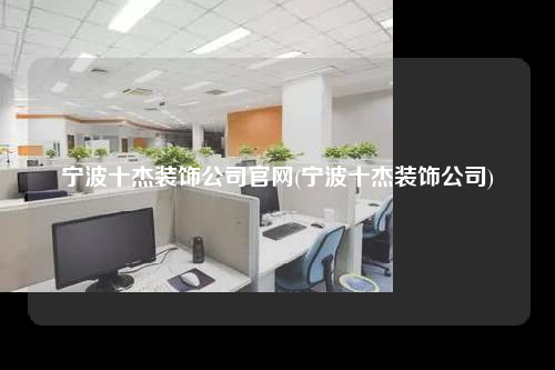宁波十杰装饰公司官网(宁波十杰装饰公司)