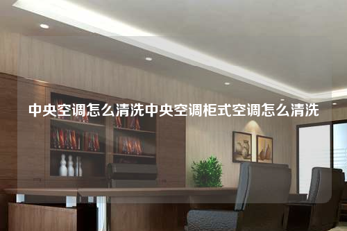 中央空调怎么清洗中央空调柜式空调怎么清洗