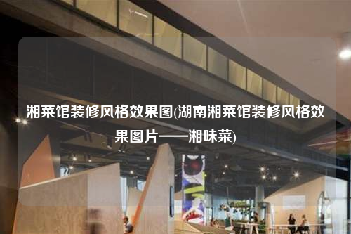 湘菜馆装修风格效果图(湖南湘菜馆装修风格效果图片——湘味菜)
