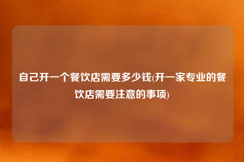 自己开一个餐饮店需要多少钱(开一家专业的餐饮店需要注意的事项)