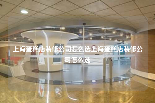 上海蛋糕店装修公司怎么选上海蛋糕店装修公司怎么选