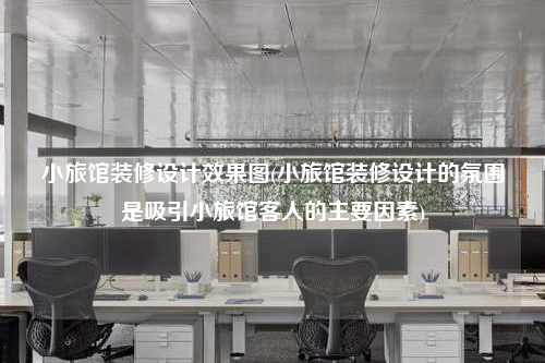 小旅馆装修设计效果图(小旅馆装修设计的氛围是吸引小旅馆客人的主要因素)