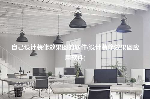 自己设计装修效果图的软件(设计装修效果图应用软件)