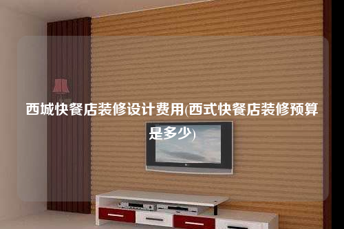 西城快餐店装修设计费用(西式快餐店装修预算是多少)