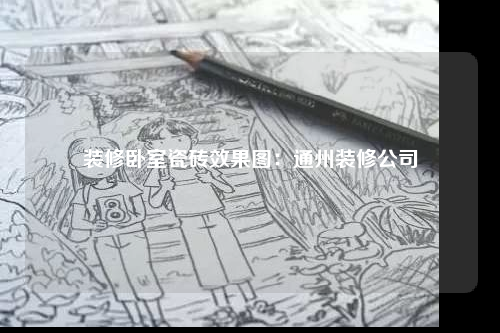 装修卧室瓷砖效果图:通州装修公司