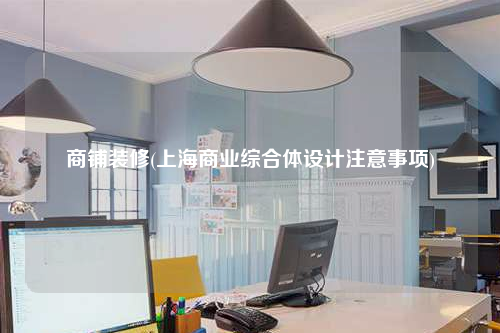 商铺装修(上海商业综合体设计注意事项)
