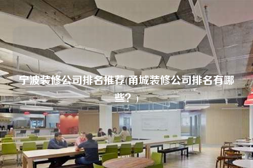 宁波装修公司排名推荐(甬城装修公司排名有哪些?)