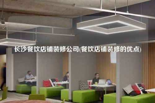 长沙餐饮店铺装修公司(餐饮店铺装修的优点)