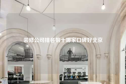 装修公司排名前十哪家口碑好北京