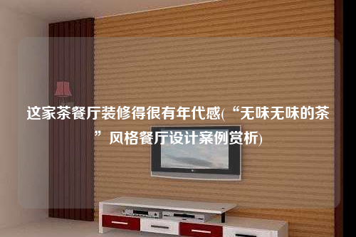 这家茶餐厅装修得很有年代感(“无味无味的茶”风格餐厅设计案例赏析)